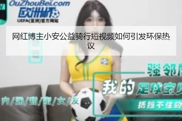 网红博主小安公益骑行短视频如何引发环保热议